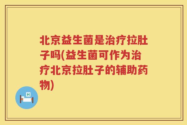 北京益生菌是治疗拉肚子吗(益生菌可作为治疗北京拉肚子的辅助药物)