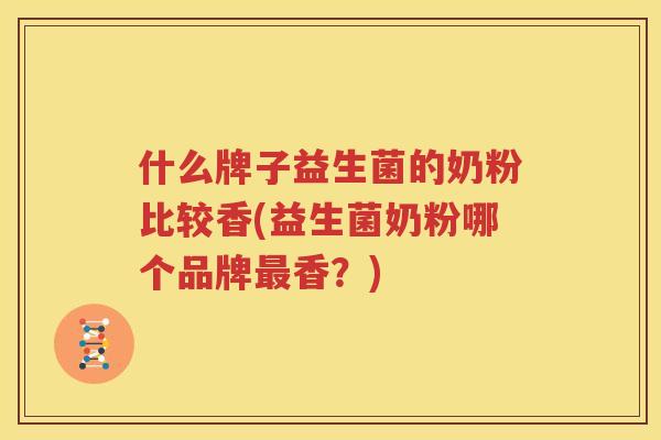 什么牌子益生菌的奶粉比较香(益生菌奶粉哪个品牌最香？)