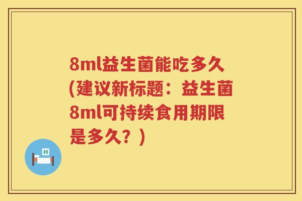 8ml益生菌能吃多久(建议新标题：益生菌8ml可持续食用期限是多久？)
