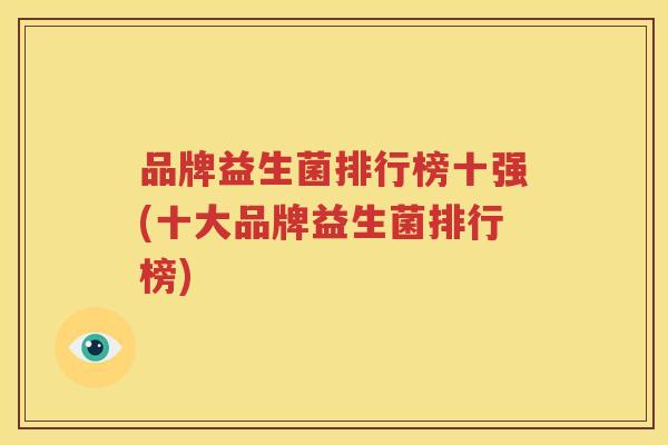 品牌益生菌排行榜十强(十大品牌益生菌排行榜)