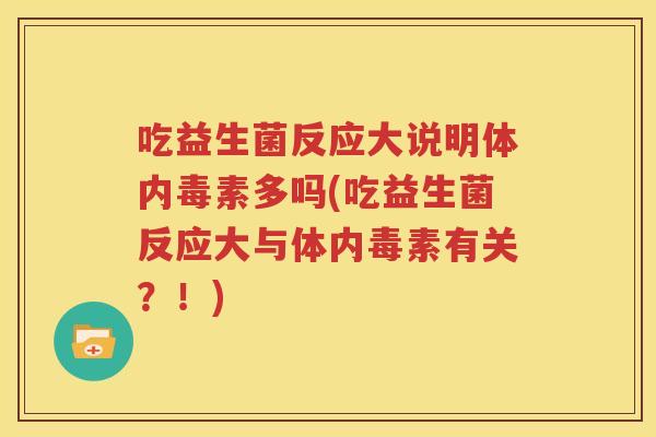 吃益生菌反应大说明体内毒素多吗(吃益生菌反应大与体内毒素有关？！)