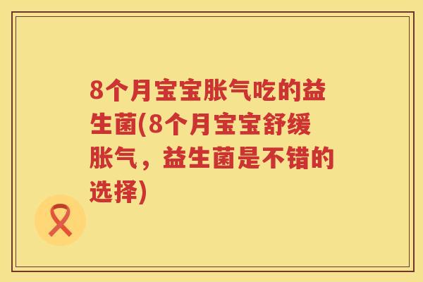 8个月宝宝胀气吃的益生菌(8个月宝宝舒缓胀气，益生菌是不错的选择)