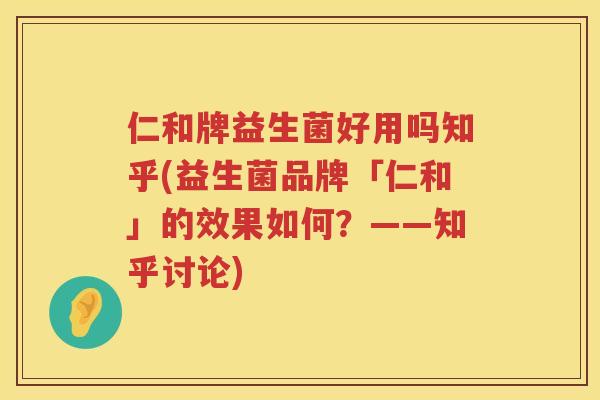 仁和牌益生菌好用吗知乎(益生菌品牌「仁和」的效果如何？——知乎讨论)