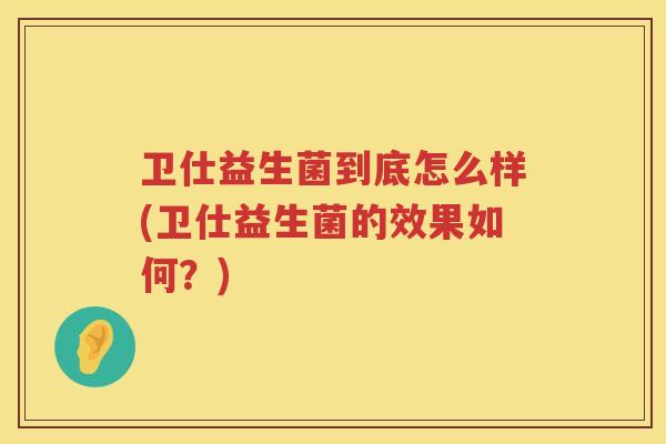 卫仕益生菌到底怎么样(卫仕益生菌的效果如何？)