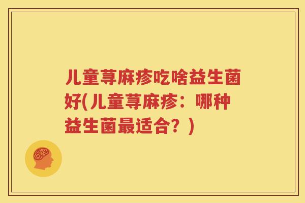 儿童荨麻疹吃啥益生菌好(儿童荨麻疹：哪种益生菌最适合？)
