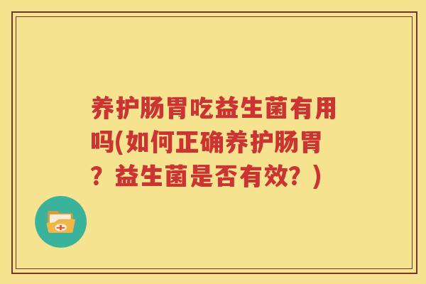 养护肠胃吃益生菌有用吗(如何正确养护肠胃？益生菌是否有效？)