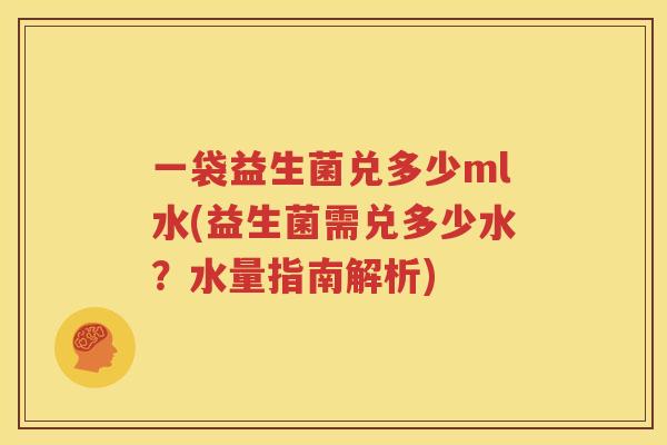 一袋益生菌兑多少ml水(益生菌需兑多少水？水量指南解析)