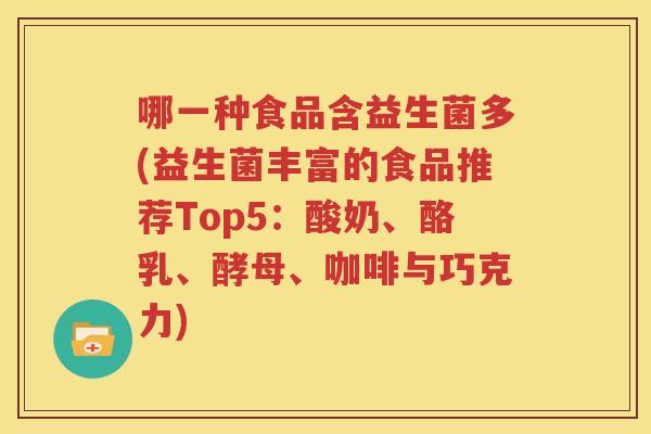 哪一种食品含益生菌多(益生菌丰富的食品推荐Top5：酸奶、酪乳、酵母、咖啡与巧克力)