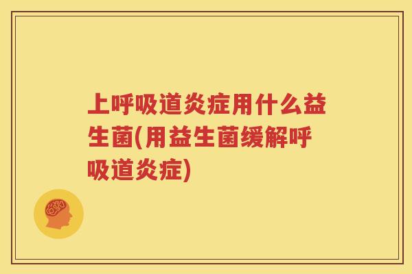 上呼吸道炎症用什么益生菌(用益生菌缓解呼吸道炎症)