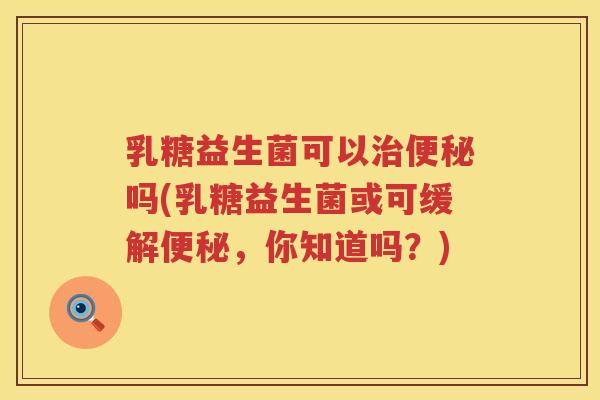 乳糖益生菌可以治便秘吗(乳糖益生菌或可缓解便秘，你知道吗？)