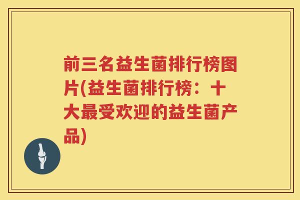 前三名益生菌排行榜图片(益生菌排行榜：十大最受欢迎的益生菌产品)