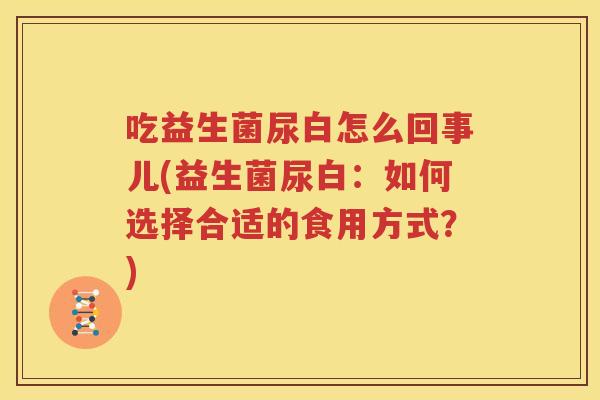 吃益生菌尿白怎么回事儿(益生菌尿白：如何选择合适的食用方式？)