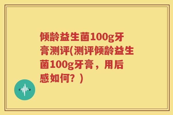 倾龄益生菌100g牙膏测评(测评倾龄益生菌100g牙膏，用后感如何？)
