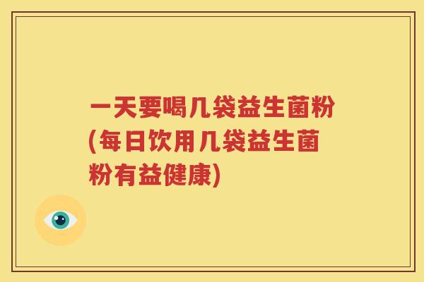 一天要喝几袋益生菌粉(每日饮用几袋益生菌粉有益健康)