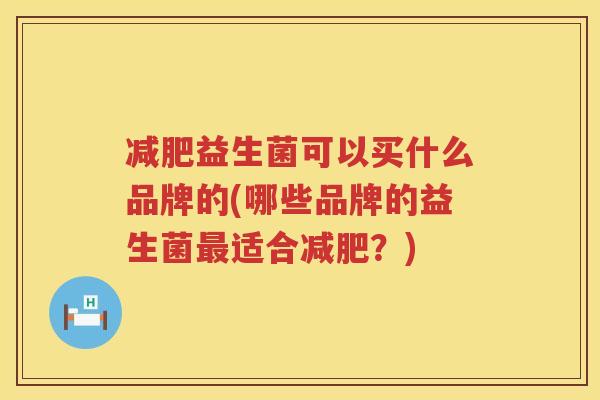 减肥益生菌可以买什么品牌的(哪些品牌的益生菌最适合减肥？)