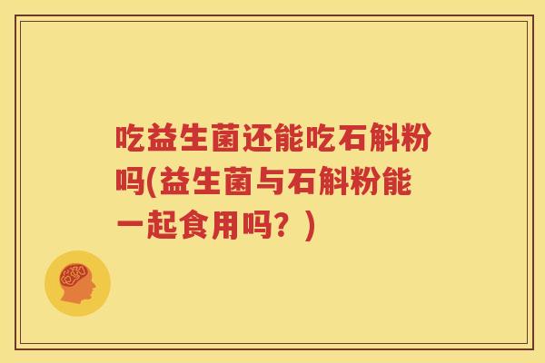 吃益生菌还能吃石斛粉吗(益生菌与石斛粉能一起食用吗？)