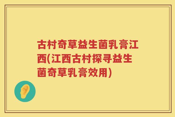古村奇草益生菌乳膏江西(江西古村探寻益生菌奇草乳膏效用)