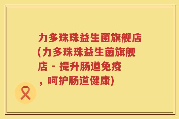 力多珠珠益生菌旗舰店(力多珠珠益生菌旗舰店 - 提升肠道免疫，呵护肠道健康)