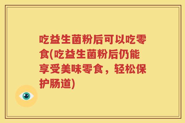 吃益生菌粉后可以吃零食(吃益生菌粉后仍能享受美味零食，轻松保护肠道)