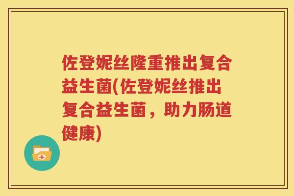 佐登妮丝隆重推出复合益生菌(佐登妮丝推出复合益生菌，助力肠道健康)