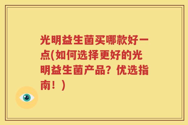 光明益生菌买哪款好一点(如何选择更好的光明益生菌产品？优选指南！)