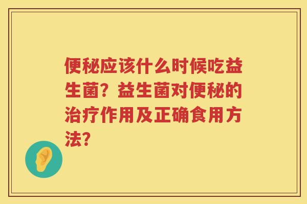 便秘应该什么时候吃益生菌？益生菌对便秘的治疗作用及正确食用方法？