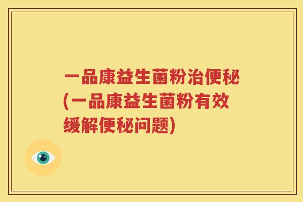 一品康益生菌粉治便秘(一品康益生菌粉有效缓解便秘问题)