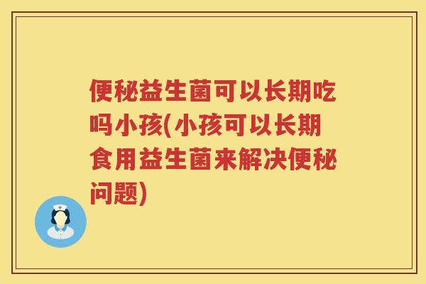 便秘益生菌可以长期吃吗小孩(小孩可以长期食用益生菌来解决便秘问题)