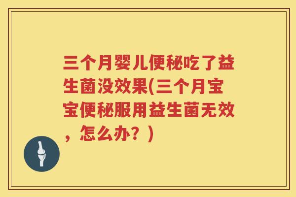 三个月婴儿便秘吃了益生菌没效果(三个月宝宝便秘服用益生菌无效，怎么办？)