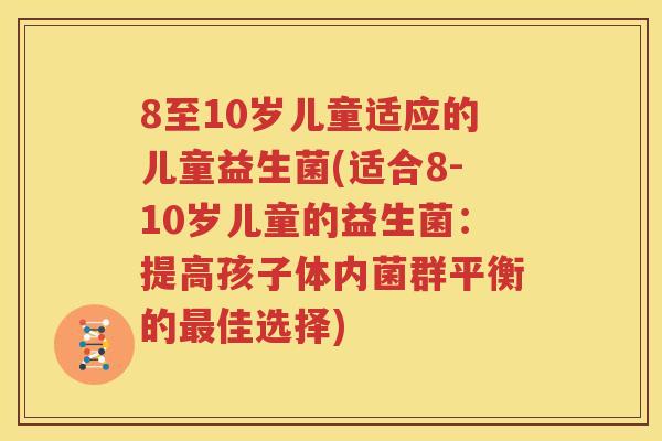 8至10岁儿童适应的儿童益生菌(适合8-10岁儿童的益生菌：提高孩子体内菌群平衡的最佳选择)