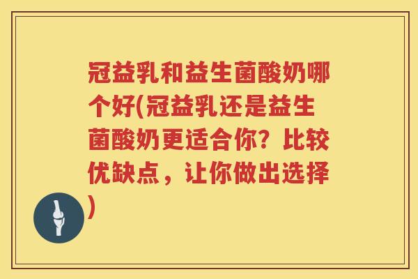 冠益乳和益生菌酸奶哪个好(冠益乳还是益生菌酸奶更适合你？比较优缺点，让你做出选择)