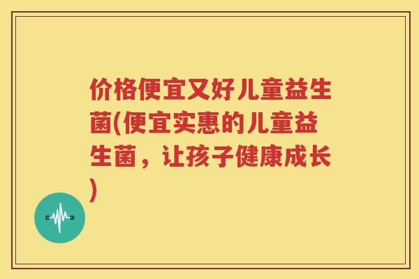 价格便宜又好儿童益生菌(便宜实惠的儿童益生菌，让孩子健康成长)