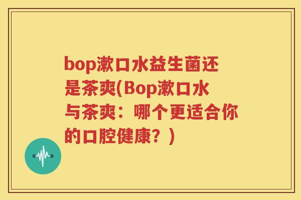 bop漱口水益生菌还是茶爽(Bop漱口水与茶爽：哪个更适合你的口腔健康？)