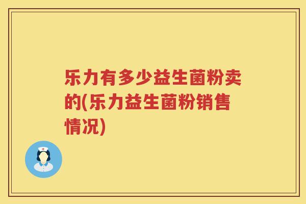 乐力有多少益生菌粉卖的(乐力益生菌粉销售情况)