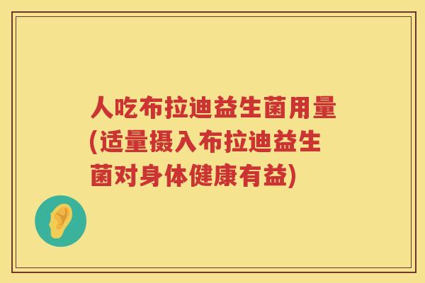 人吃布拉迪益生菌用量(适量摄入布拉迪益生菌对身体健康有益)