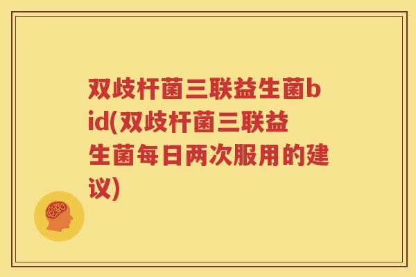 双歧杆菌三联益生菌bid(双歧杆菌三联益生菌每日两次服用的建议)