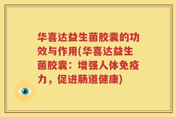 华喜达益生菌胶囊的功效与作用(华喜达益生菌胶囊：增强人体免疫力，促进肠道健康)