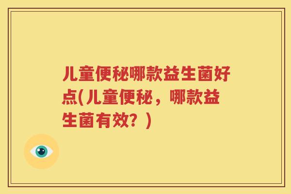 儿童便秘哪款益生菌好点(儿童便秘，哪款益生菌有效？)