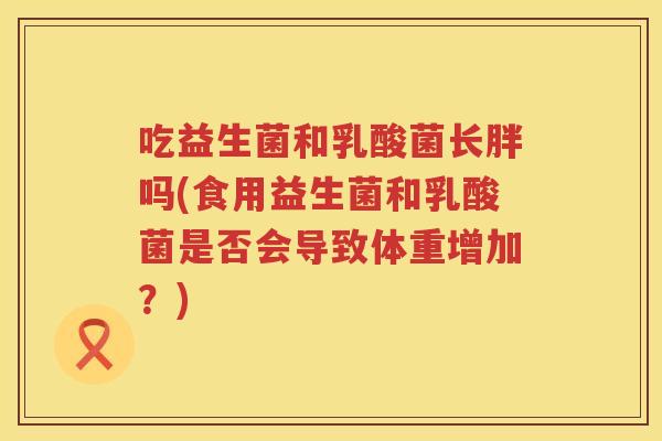吃益生菌和乳酸菌长胖吗(食用益生菌和乳酸菌是否会导致体重增加？)