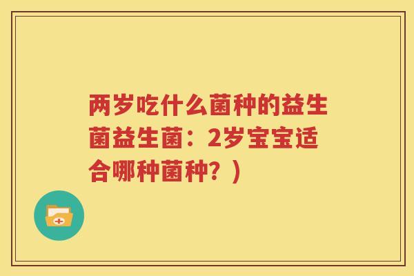 两岁吃什么菌种的益生菌益生菌：2岁宝宝适合哪种菌种？)