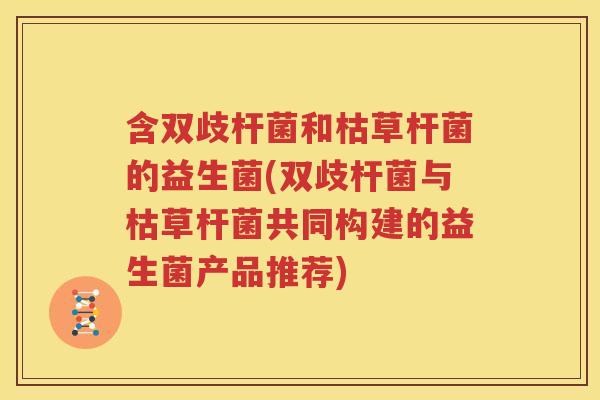 含双歧杆菌和枯草杆菌的益生菌(双歧杆菌与枯草杆菌共同构建的益生菌产品推荐)