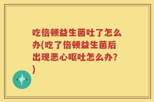 吃倍顿益生菌吐了怎么办(吃了倍顿益生菌后出现恶心呕吐怎么办？)