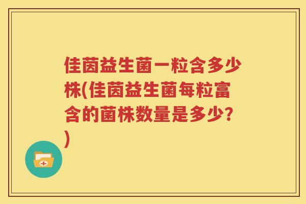 佳茵益生菌一粒含多少株(佳茵益生菌每粒富含的菌株数量是多少？)