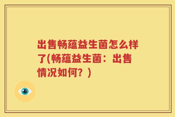 出售畅蕴益生菌怎么样了(畅蕴益生菌：出售情况如何？)