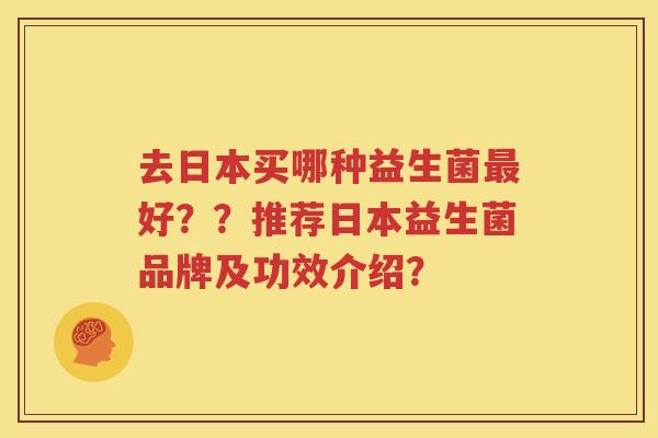 去日本买哪种益生菌最好？？推荐日本益生菌品牌及功效介绍？