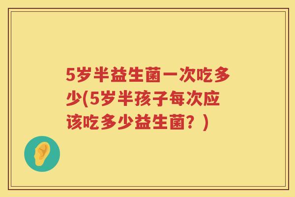 5岁半益生菌一次吃多少(5岁半孩子每次应该吃多少益生菌？)