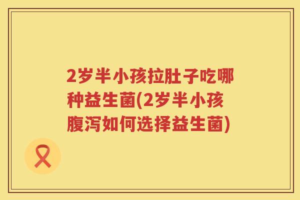 2岁半小孩拉肚子吃哪种益生菌(2岁半小孩腹泻如何选择益生菌)