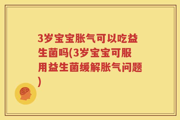 3岁宝宝胀气可以吃益生菌吗(3岁宝宝可服用益生菌缓解胀气问题)