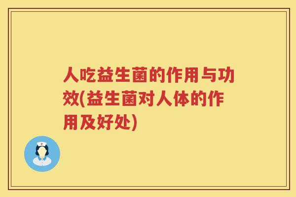 人吃益生菌的作用与功效(益生菌对人体的作用及好处)