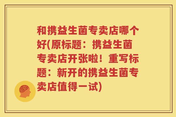 和携益生菌专卖店哪个好(原标题：携益生菌专卖店开张啦！重写标题：新开的携益生菌专卖店值得一试)